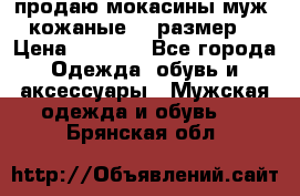 продаю мокасины муж. кожаные.42 размер. › Цена ­ 1 000 - Все города Одежда, обувь и аксессуары » Мужская одежда и обувь   . Брянская обл.